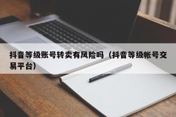 抖音等级账号转卖有风险吗（抖音等级帐号交易平台）(图1)