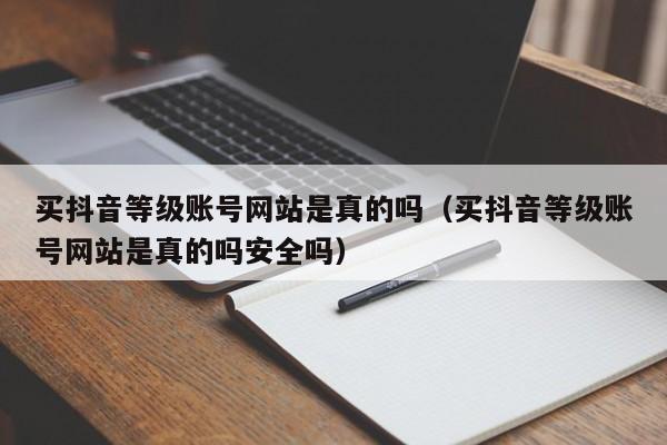 买抖音等级账号网站是真的吗（买抖音等级账号网站是真的吗安全吗）(图1)