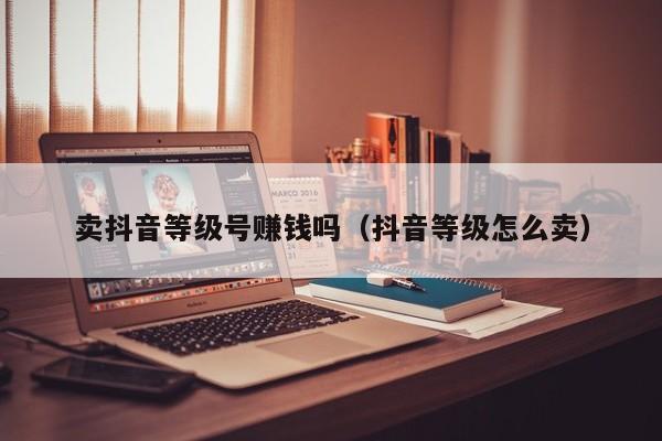 卖抖音等级号赚钱吗（抖音等级怎么卖）(图1)