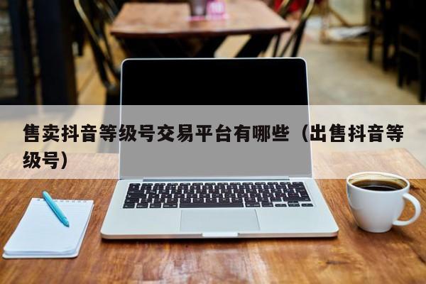 售卖抖音等级号交易平台有哪些（出售抖音等级号）(图1)