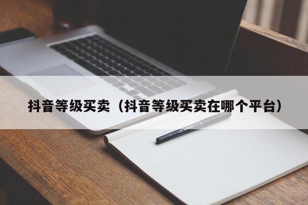 抖音等级买卖（抖音等级买卖在哪个平台）(图1)