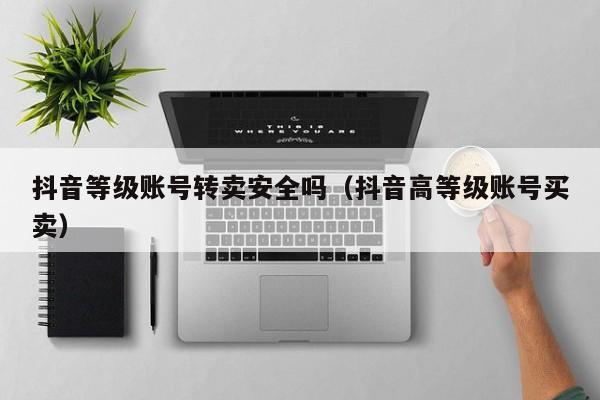 抖音等级账号转卖安全吗（抖音高等级账号买卖）(图1)