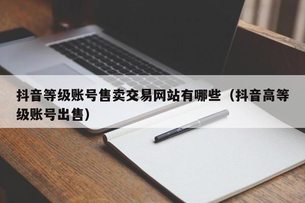 抖音等级账号售卖交易网站有哪些（抖音高等级账号出售）(图1)