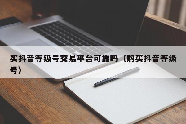 买抖音等级号交易平台可靠吗（购买抖音等级号）(图1)