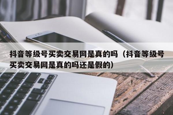 抖音等级号买卖交易网是真的吗（抖音等级号买卖交易网是真的吗还是假的）(图1)