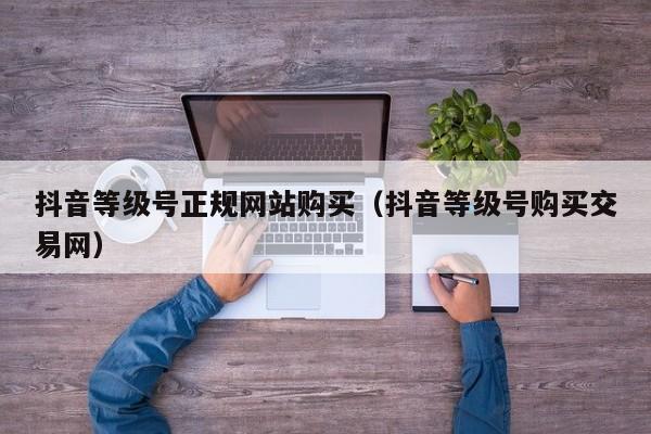 抖音等级号正规网站购买（抖音等级号购买交易网）(图1)