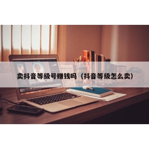 卖抖音等级号赚钱吗（抖音等级怎么卖）