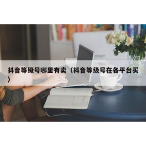 抖音等级号哪里有卖（抖音等级号在各平台买）