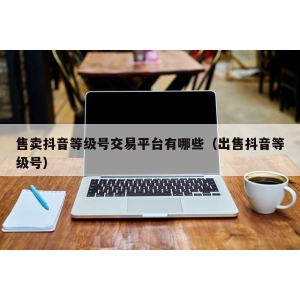 售卖抖音等级号交易平台有哪些（出售抖音等级号）
