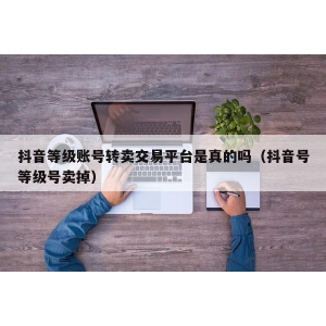 抖音等级账号转卖交易平台是真的吗（抖音号等级号卖掉）