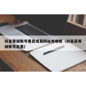 抖音等级账号售卖交易网站有哪些（抖音高等级账号出售）